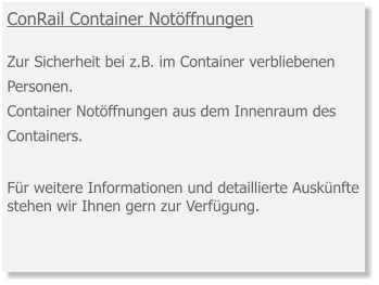 ConRail Container Notöffnungen Zur Sicherheit bei z.B. im Container verbliebenen Personen. Container Notöffnungen aus dem Innenraum des Containers.   Für weitere Informationen und detaillierte Auskünfte stehen wir Ihnen gern zur Verfügung.